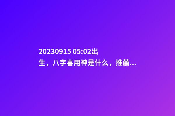 2023.09.15 05:02出生，八字喜用神是什么，推薦2個(gè)好聽(tīng)的名字